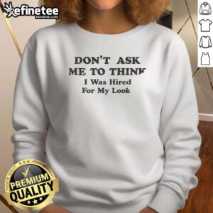 Awesome sweatshirt with the phrase 'Don't Ask Me To Think, I Was Hired For My Looks' in bold letters.