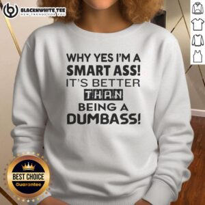 Alt Text: Funny sweatshirt featuring the phrase 'Why Yes, I'm A Smart-Ass, It's Better Than Being A Dumbass' in stylish font.