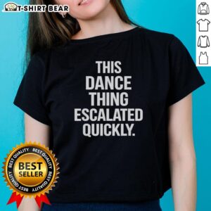 Top This Dance Thing Escalated Quickly text on a stylish ladies tee, perfect for dance enthusiasts and casual wear.