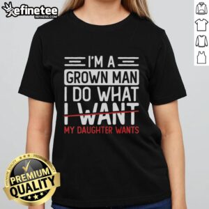 Premium Im A Grown Man I Do What My Daughter Wants ladies tee in vibrant colors showcasing father-daughter love.