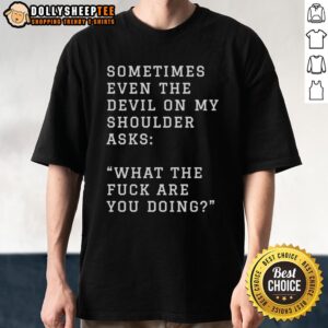 Good Sometimes Even The Devil On My Shoulder Asks What The Fuck Are You Doing T-Shirt