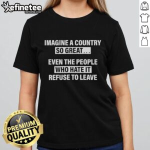 Premium Imagine A Country So Great Even The People Who Hate It Ladies Tee featuring a stylish design and bold graphics.