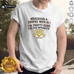 Alt Text: Official 'Whatever A Trophy Wife Is, Im Pretty Sure Im The Opposite' T-Shirt design in bold typography.