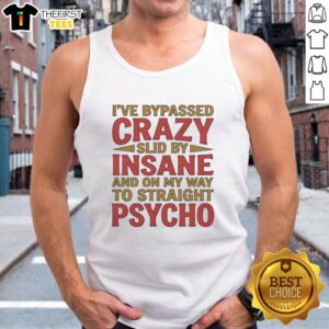 Nice I've Bypassed Crazy Slid By Insane And On My Way To Straight Psycho T-Shirt - Image 4