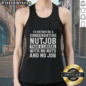 Alt Text: Tank top featuring bold text: 'I'd Rather Be A Conservative Nutjob Than A Liberal With No Nuts And No Job'