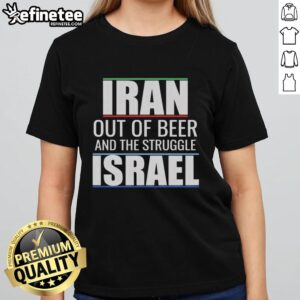 Hot Iran Out Of Beer And The Struggle Israel T-Shirt - Image 5