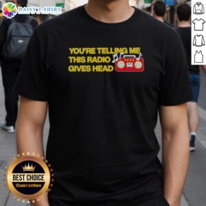 Nice You'Re Telling Me This Radio Gives Head T-Shirt featuring a humorous graphic design for music lovers.