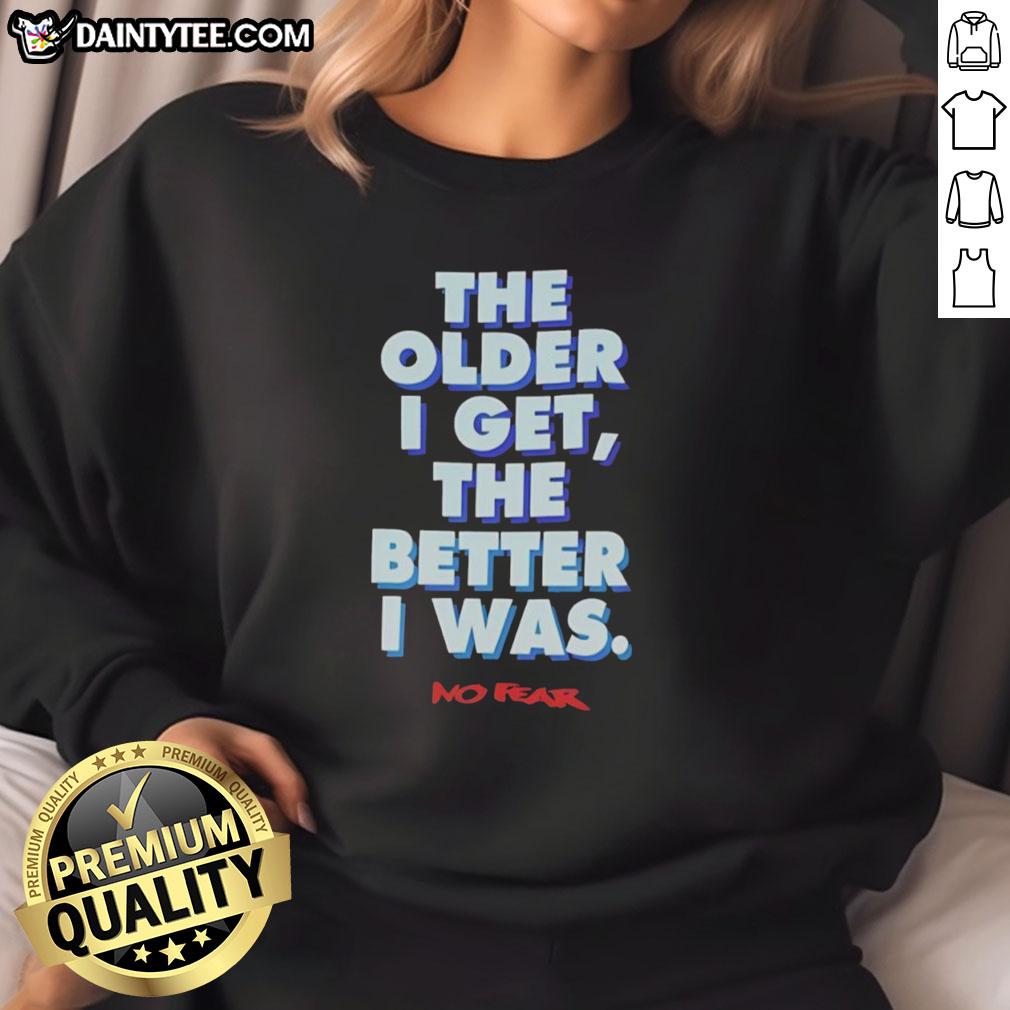 good-the-older-i-get-the-better-i-was-no-fear-sweatshirt Alt Text: Good-The-Older-I-Get-The-Better-I-Was sweatshirt featuring a bold, motivational quote for confident style.