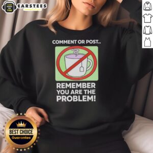 Good Comment or Post Remember You Are The Problem sweatshirt showcasing a stylish, casual design for thoughtful wear.