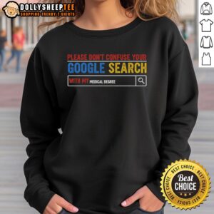 Awesome 'Please Don't Confuse Your Google Search With My Medical Degree' sweatshirt showcasing a humorous design for medical professionals.