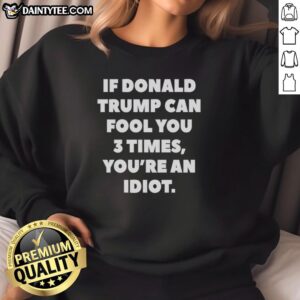 Alt Text: Nice If Donald Trump Can Fool You 3 Times You're an Idiot sweatshirt featuring bold text design for political humor.