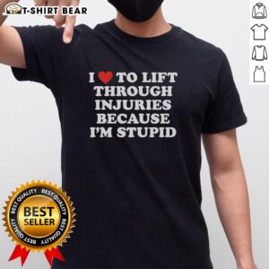 Alt Text: Official I Love To Lift Through Injuries Because I'M Stupid T-Shirt showcasing a humorous fitness slogan for gym enthusiasts.