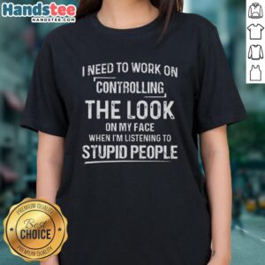 Premium ladies tee featuring the phrase 'I Need To Work On Controlling The Look On My Face When I'm Listening To Stupid People.'