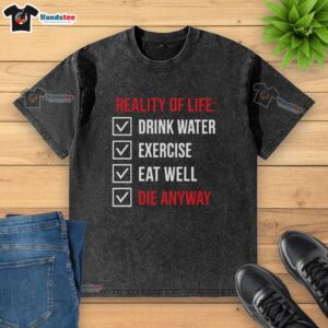 Alt Text: Official Reality of Life t-shirt featuring the phrase 'Drink Water, Exercise, Eat Well, Die Anyway' in bold print.