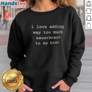 Alt Text: Official I Love Adding Way Too Much Sauerkraut To My Brat sweatshirt featuring a fun graphic design for foodie fans.