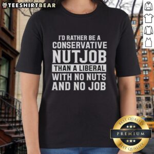 Ladies tee featuring the slogan 'I'd Rather Be A Conservative Nutjob Than A Liberal With No Nuts And No Job'.