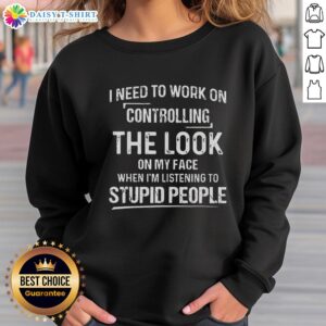Alt Text: Stylish sweatshirt with text Hot-I-Need-To-Work-On-Controlling-The-Look-On-My-Face-When-Im-Listening-To-Stupid-People.