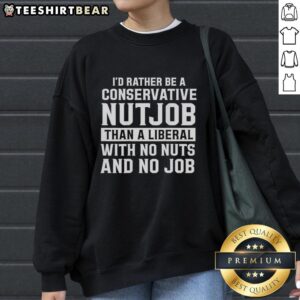 Funny conservative sweatshirt saying 'I'd Rather Be A Conservative Nutjob Than A Liberal With No Nuts And No Job'
