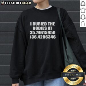 Premium I Buried The Bodies sweatshirt featuring coordinates 35.74615950, 136.4206346, perfect for unique fashion lovers.