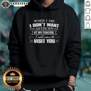 Humorous hoodie with the phrase 'Good When I Die, I Don't Want Anyone at My Funeral, I Will Visit You' printed on it.