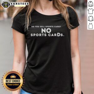 Nice So You Sell Sports Cars No Sports Cards Ladies Tee - Stylish women's shirt for car enthusiasts and collectors.