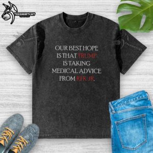 Washed t-shirt featuring the phrase 'Good, Our Best Hope Is That Trump Is Taking Medical Advice From RFK Jr.'