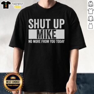 Pretty Shut Up Mike No More From You Today T-Shirt featuring bold text on a stylish casual tee for fun conversations.
