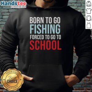 Nice Born To Go Fishing Forced To Go To School Hoodie showcasing a fun design for fishing enthusiasts and students.