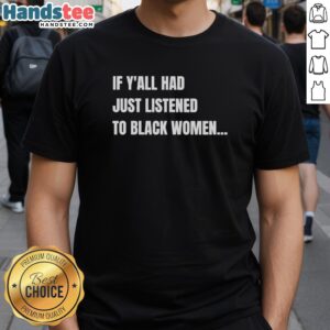Premium If Y'All Had Just Listened To Black Women Funny T-Shirt featuring bold text design for humor and empowerment.