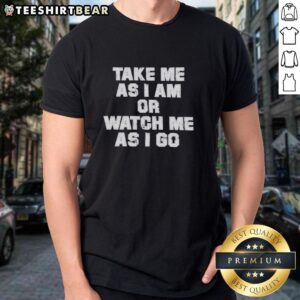 Official Take Me As I Am Or Watch Me As I Go T-Shirt featuring bold text design on a stylish cotton fabric.