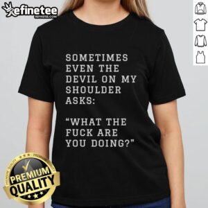 Alt Text: Original 'Sometimes Even The Devil On My Shoulder Asks What The F*ck Are You Doing' Ladies Tee design shirt.