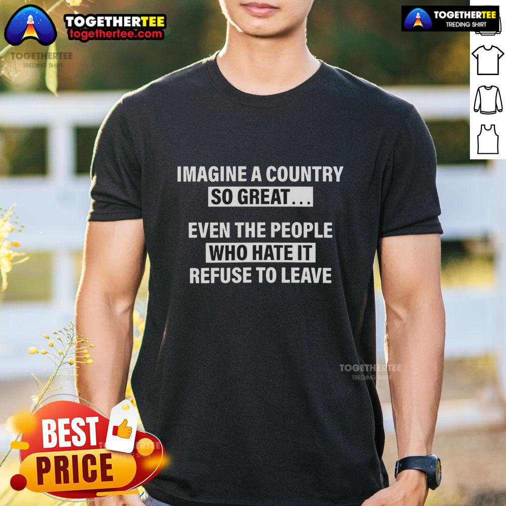 Awesome Imagine A Country So Great Even The People Who Hate It Refuse To Leave T-Shirt Awesome Imagine A Country So Great T-Shirt design featuring patriotic themes and bold typography for proud citizens.