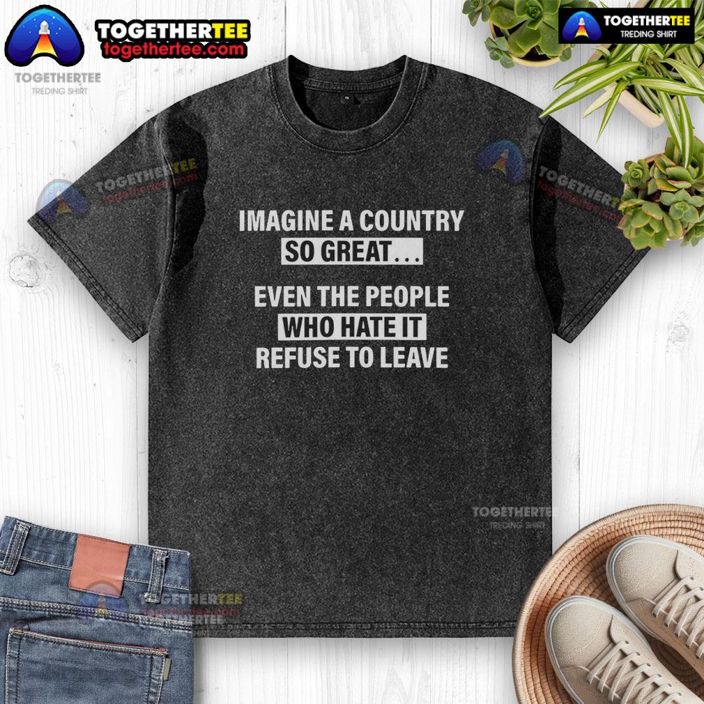 Awesome Imagine A Country So Great Even The People Who Hate It Refuse To Leave Washed T-Shirt Washed t-shirt featuring the slogan 'Imagine a Country So Great, Even the People Who Hate It Refuse to Leave.'