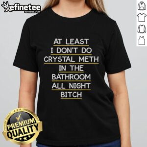 Original 'At Least I Don't Do Crystal Meth In The Bathroom All Night' Ladies Tee featuring bold graphic design.