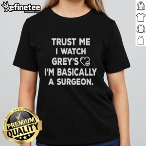 Original Trust Me I Watch Grey's I'm Basically A Surgeon Ladies Tee featuring a humorous medical quote on a stylish shirt.