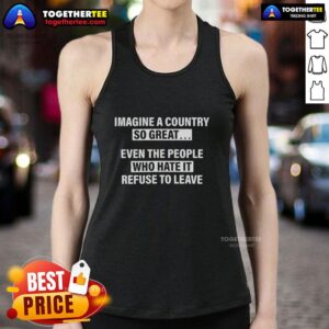 Alt Text: Stylish tank top featuring the phrase 'Imagine A Country So Great, Even Those Who Hate It Refuse To Leave.'