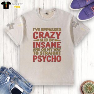 Nice I've Bypassed Crazy Slid By Insane And On My Way To Straight Psycho T-Shirt - Image 6