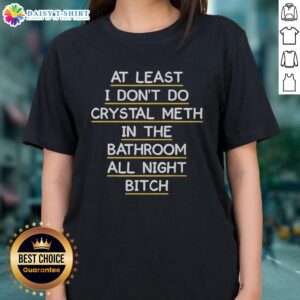 Official 'At Least I Don't Do Crystal Meth In The Bathroom All Night Bitch' Ladies Tee showcasing bold, humorous design.
