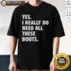 Alt Text: Funny Yes I Really Do Need All These Boots T-Shirt showcasing a humorous design for boot lovers and fashion enthusiasts.