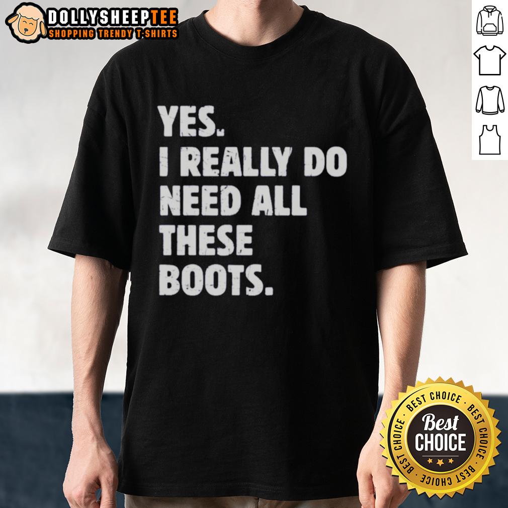 Funny Yes I Really Do Need All These Boots T Shirt Alt Text: Funny Yes I Really Do Need All These Boots T-Shirt showcasing a humorous design for boot lovers and fashion enthusiasts.