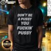 Alt Text: Good Don't Be A Pussy You Fckin' Pussy T-Shirt design featuring bold text in a casual style.
