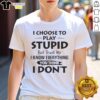 Good I Choose To Play Stupid But Trust Me I Know Everything You Think I Don'T T-Shirt design featuring bold text.
