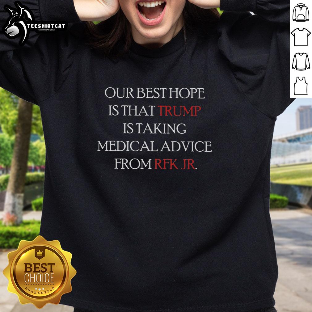 good-our-best-hope-is-that-trump-is-taking-medical-advice-from-rfk-jr-sweatshirt Alt Text: Good Our Best Hope Is That Trump Is Taking Medical Advice From RFK Jr. Sweatshirt design with bold text.