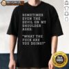 Good Sometimes Even The Devil On My Shoulder Asks What The Fuck Are You Doing T-Shirt