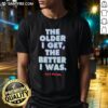 Good The Older I Get The Better I Was No Fear T-Shirt featuring bold text and a stylish design for confident wearers.