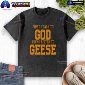 Alt Text: Top First I Talk To God Then I Listen To Geese washed t-shirt design featuring a whimsical graphic and inspirational message.