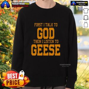 Top-First-I-Talk-To-God-The-I-Listen-To-Geese-Sweatshirt featuring a cozy design with a unique inspirational quote.
