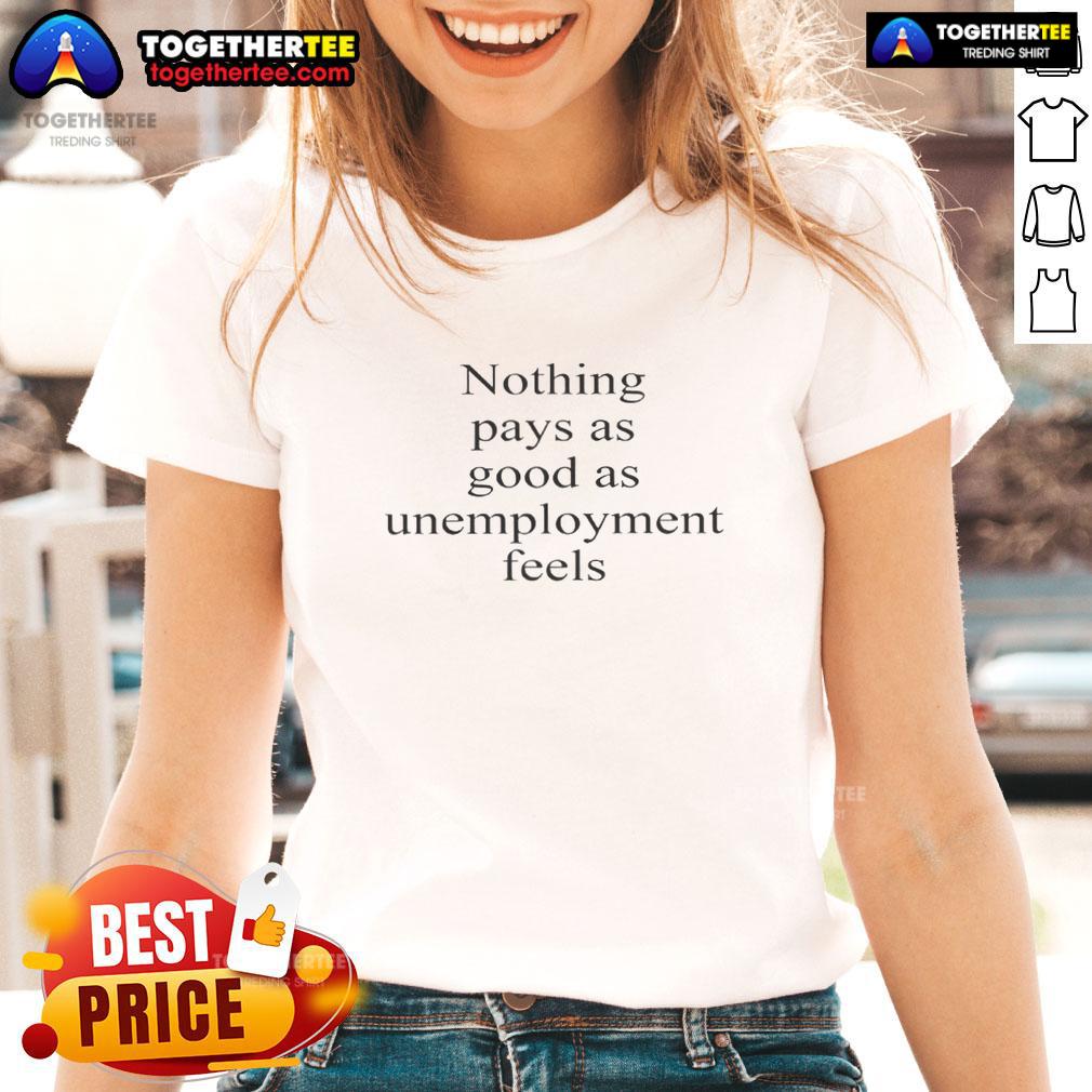 Hot Nothing Pays As Good As Unemployment Feels Text Ladies Tee Stylish ladies tee featuring the phrase 'Nothing Pays As Good As Unemployment' for a fun, casual look.