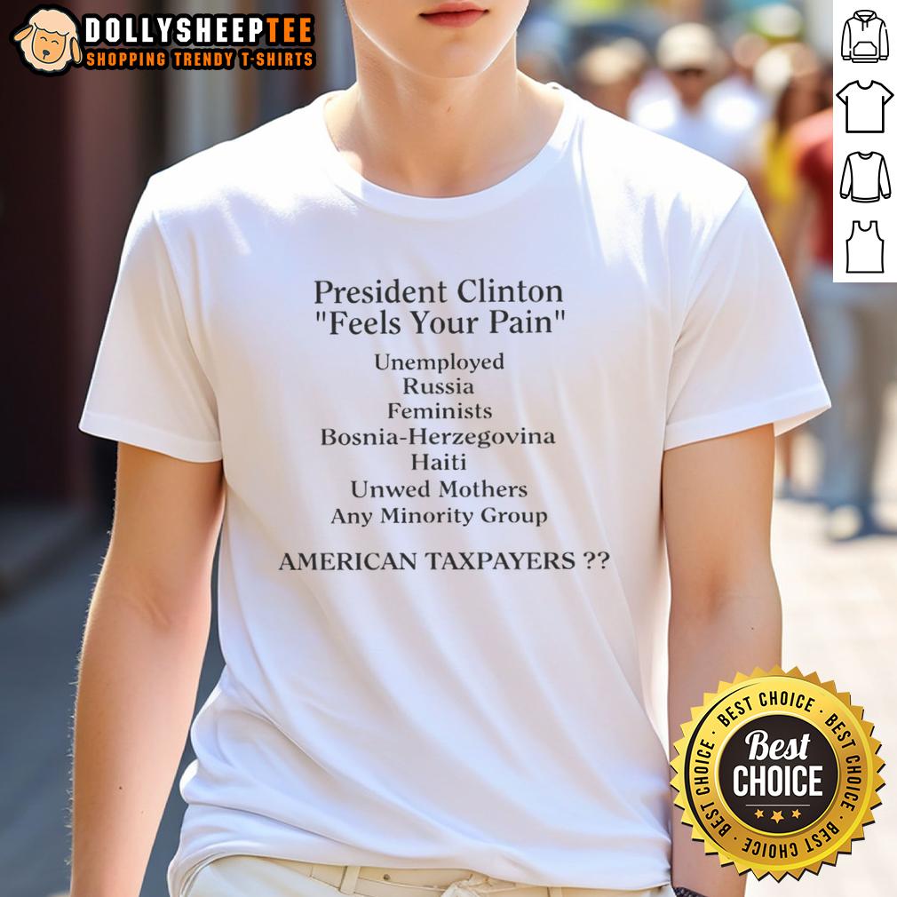 Hot President Clinton Feels Your Pain American Taxpayers T Shirt Hot President Clinton Feels Your Pain T-Shirt for American Taxpayers with a playful graphic design.