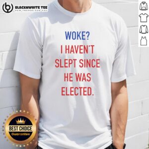 Funny anti-Trump T-shirt with 'Nice Woke I Haven't Slept Since He Was Elected' slogan, perfect for activists and humor lovers.